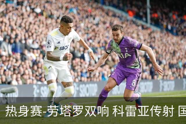 热身赛-劳塔罗双响 科雷亚传射 国际米兰4-1首胜