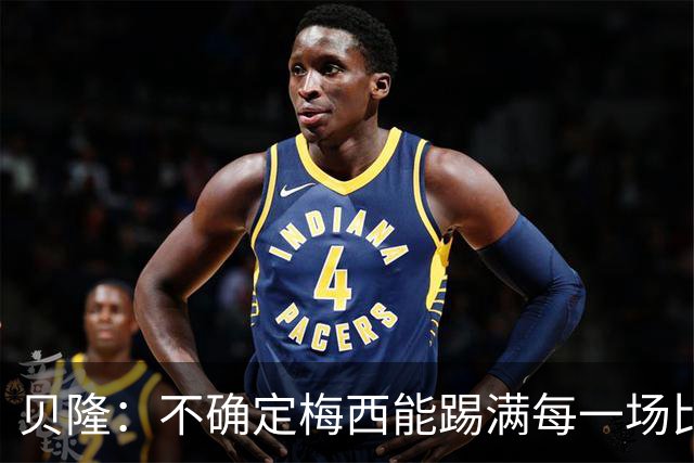 贝隆：不确定梅西能踢满每一场比赛，我认为他需要得到帮助