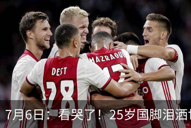 7月6日：看哭了！25岁国脚泪洒世界杯替补席，一项全新纪录成伤心导火索